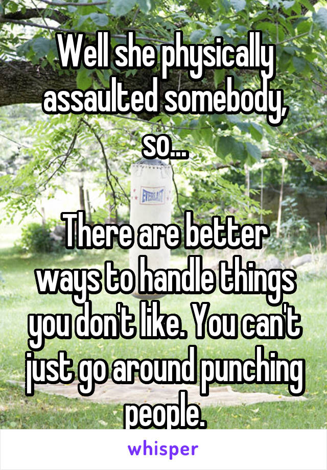 Well she physically assaulted somebody, so...

There are better ways to handle things you don't like. You can't just go around punching people.