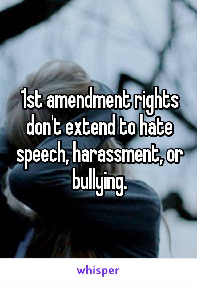 1st amendment rights don't extend to hate speech, harassment, or bullying.