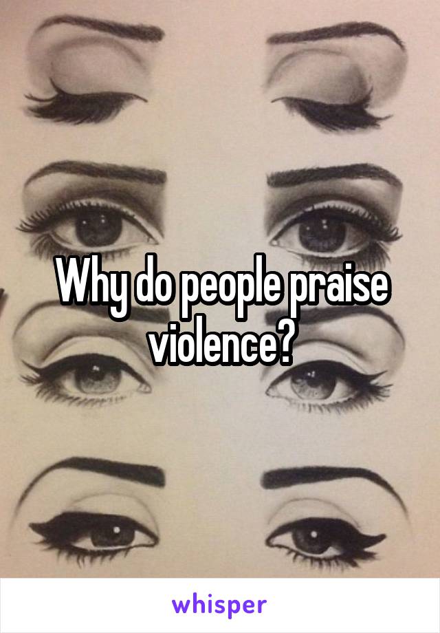 Why do people praise violence?