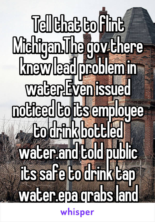 Tell that to flint Michigan.The gov there knew lead problem in water.Even issued noticed to its employee to drink bottled water.and told public its safe to drink tap water.epa grabs land