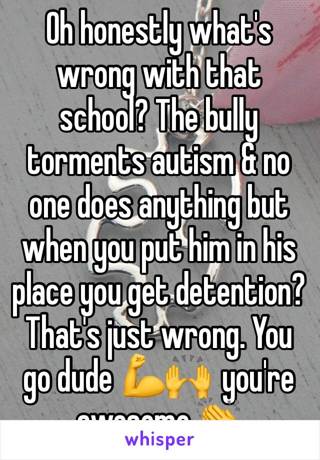 Oh honestly what's wrong with that school? The bully torments autism & no one does anything but when you put him in his place you get detention? That's just wrong. You go dude 💪🙌  you're awesome 👏 