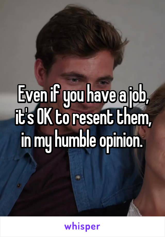 Even if you have a job, it's OK to resent them, in my humble opinion. 