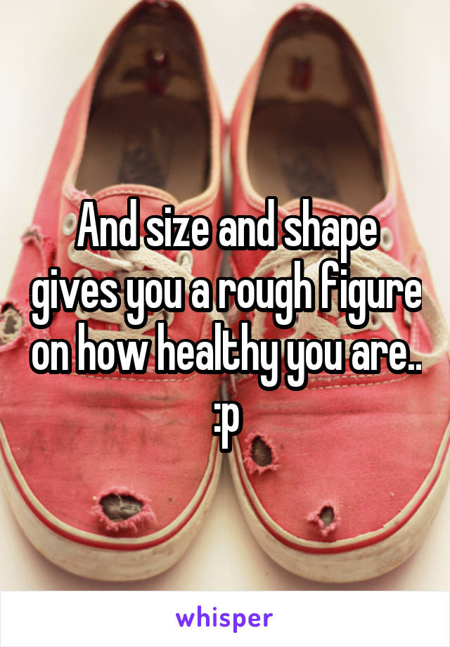 And size and shape gives you a rough figure on how healthy you are.. :p
