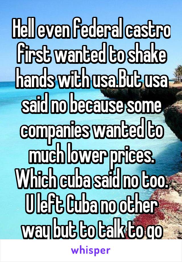 Hell even federal castro first wanted to shake hands with usa.But usa said no because some companies wanted to much lower prices. Which cuba said no too.
U left Cuba no other way but to talk to go