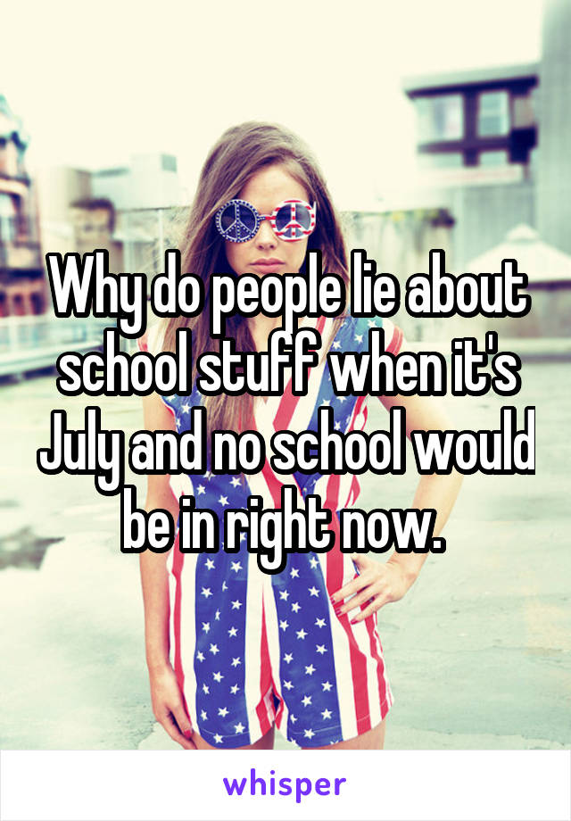 Why do people lie about school stuff when it's July and no school would be in right now. 