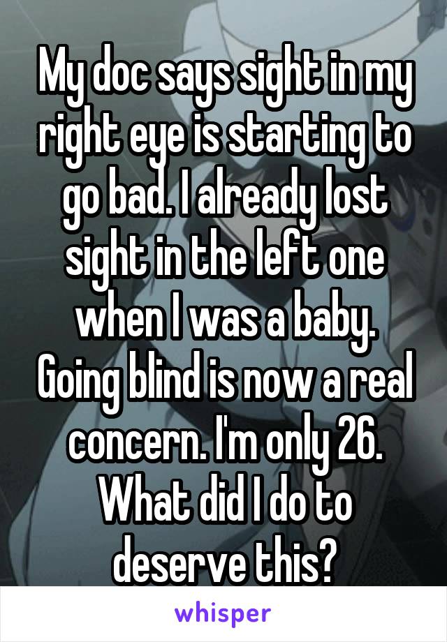 My doc says sight in my right eye is starting to go bad. I already lost sight in the left one when I was a baby. Going blind is now a real concern. I'm only 26. What did I do to deserve this?