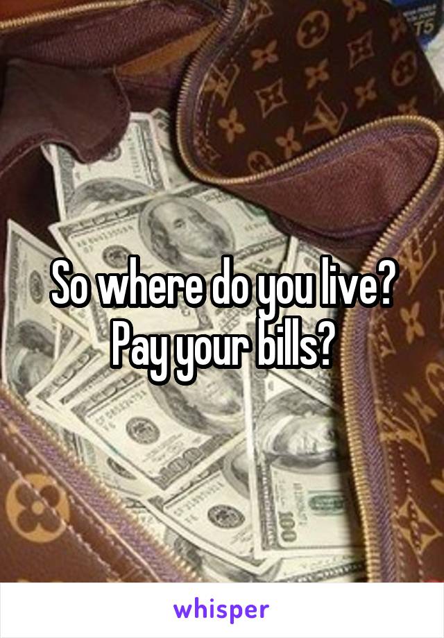 So where do you live? Pay your bills?