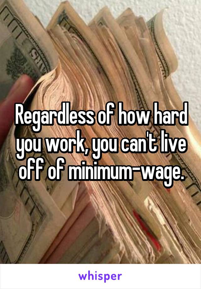 Regardless of how hard you work, you can't live off of minimum-wage.