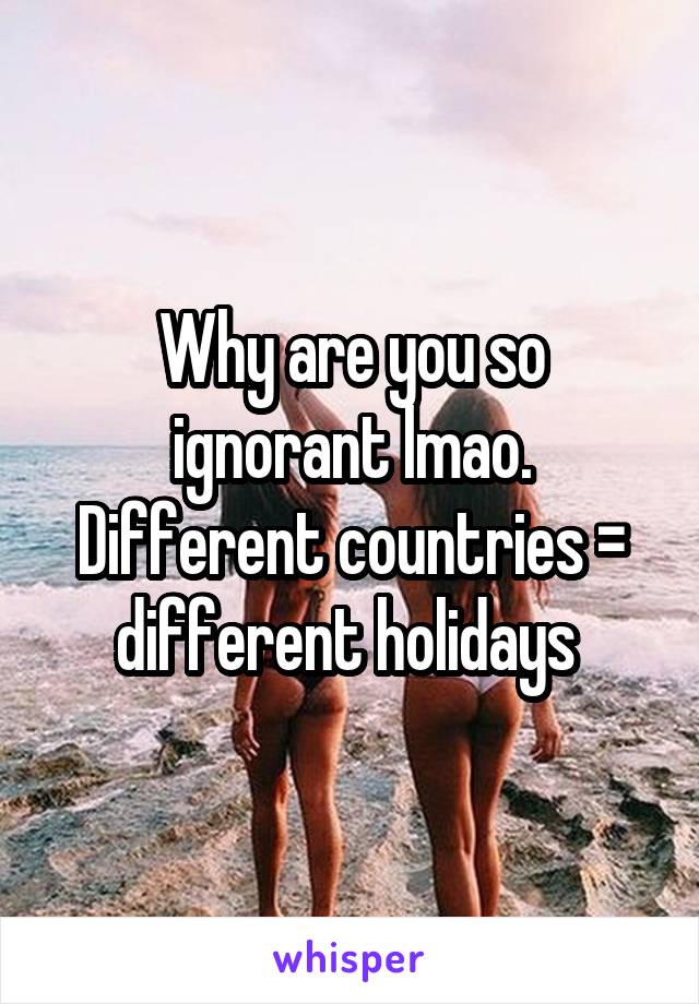 Why are you so ignorant lmao. Different countries = different holidays 