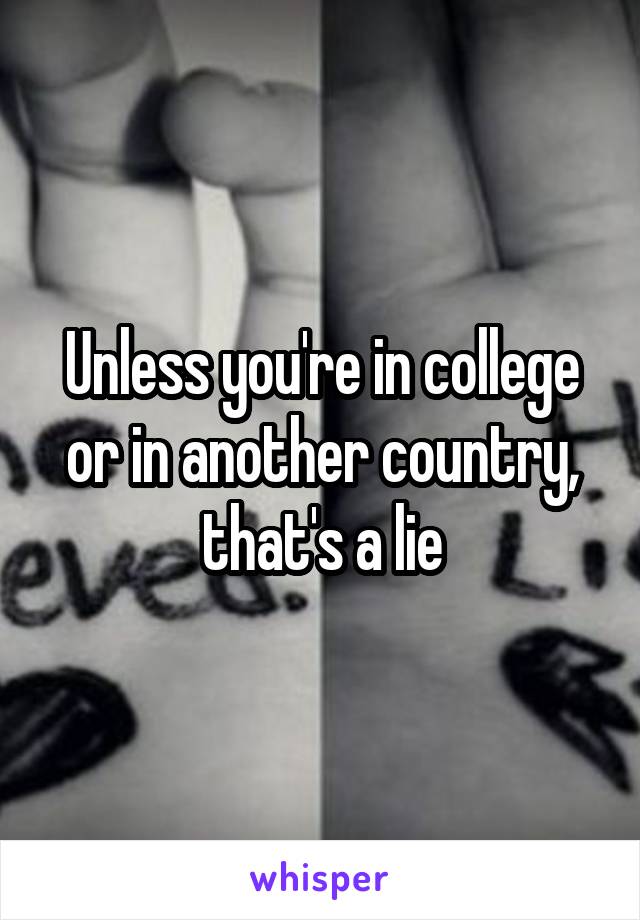 Unless you're in college or in another country, that's a lie