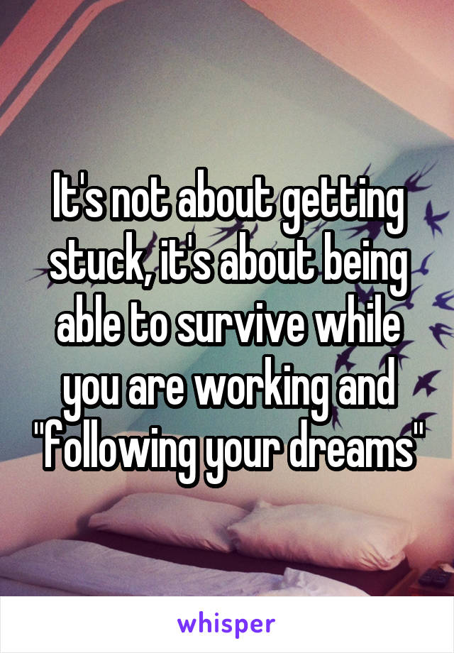 It's not about getting stuck, it's about being able to survive while you are working and "following your dreams"