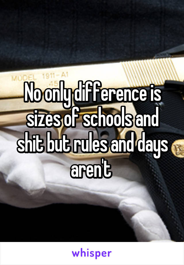 No only difference is sizes of schools and shit but rules and days aren't 