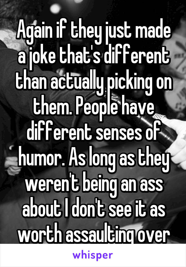 Again if they just made a joke that's different than actually picking on them. People have different senses of humor. As long as they weren't being an ass about I don't see it as worth assaulting over