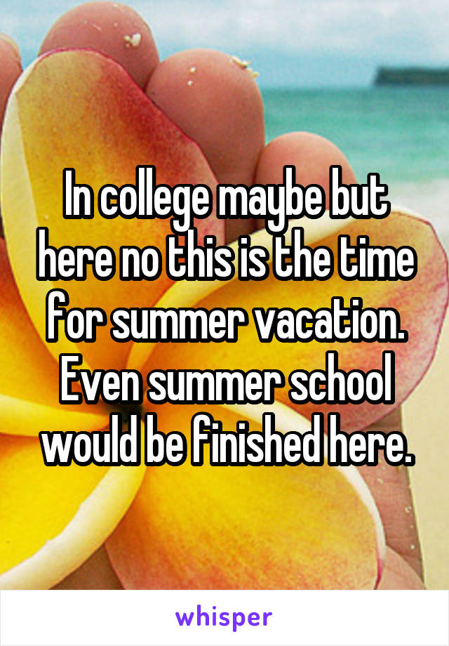 In college maybe but here no this is the time for summer vacation. Even summer school would be finished here.