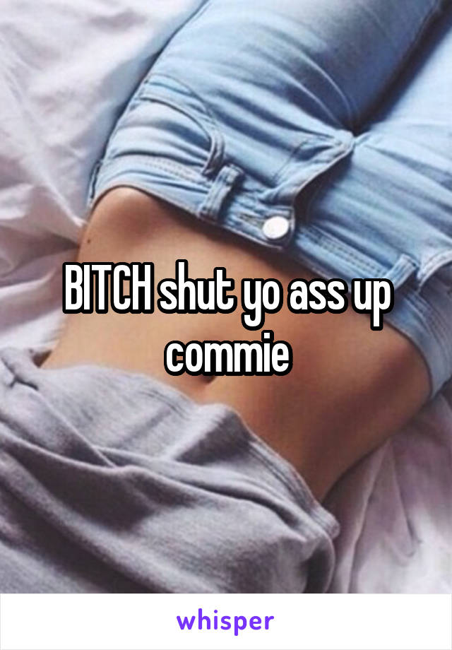 BITCH shut yo ass up commie