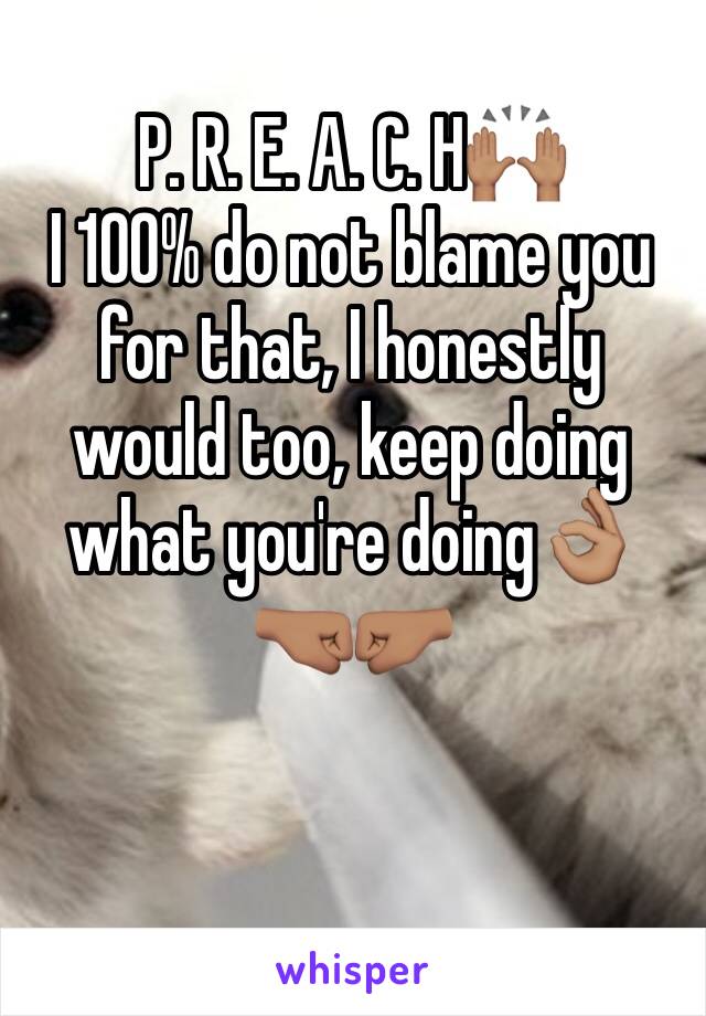 P. R. E. A. C. H🙌🏽
I 100% do not blame you for that, I honestly would too, keep doing what you're doing👌🏽🤜🏽🤛🏽