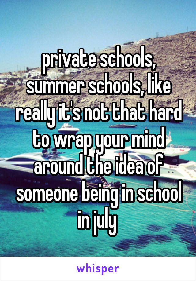 private schools, summer schools, like really it's not that hard to wrap your mind around the idea of someone being in school in july 