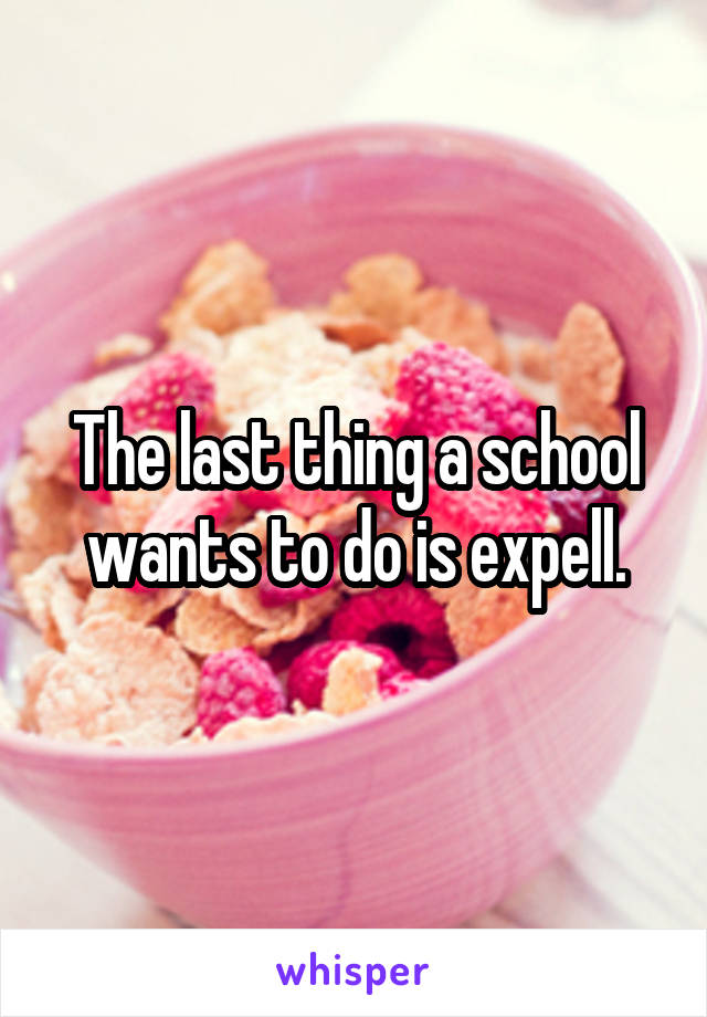 The last thing a school wants to do is expell.