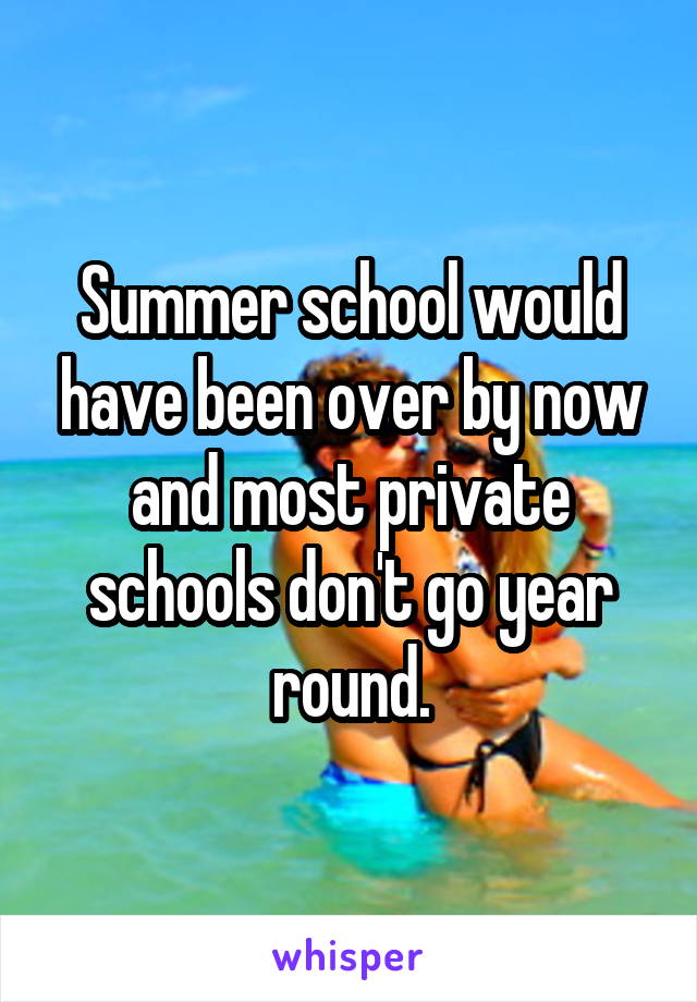 Summer school would have been over by now and most private schools don't go year round.