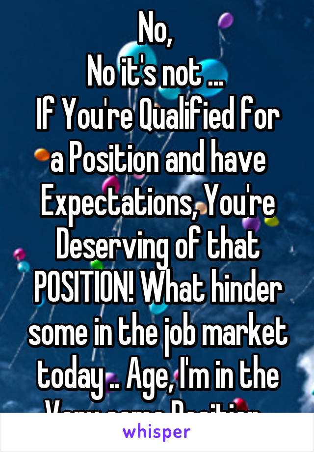 No, 
No it's not ... 
If You're Qualified for a Position and have Expectations, You're Deserving of that POSITION! What hinder some in the job market today .. Age, I'm in the Very same Position. 