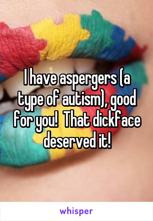 I have aspergers (a type of autism), good for you!  That dickface deserved it!