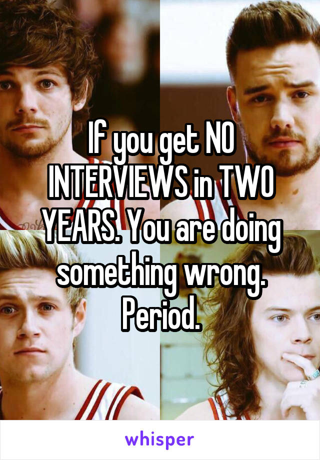 If you get NO INTERVIEWS in TWO YEARS. You are doing something wrong. Period.