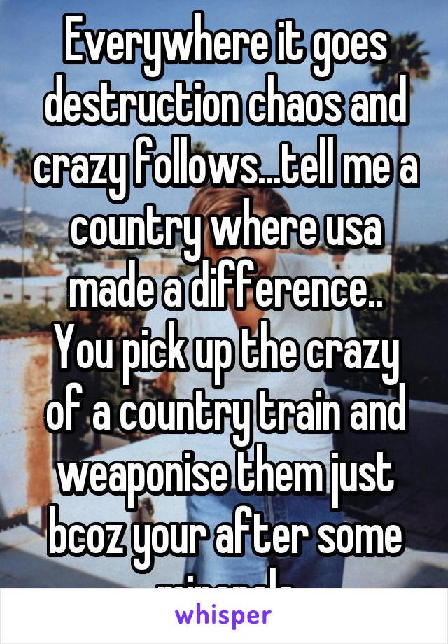 Everywhere it goes destruction chaos and crazy follows...tell me a country where usa made a difference..
You pick up the crazy of a country train and weaponise them just bcoz your after some minerals