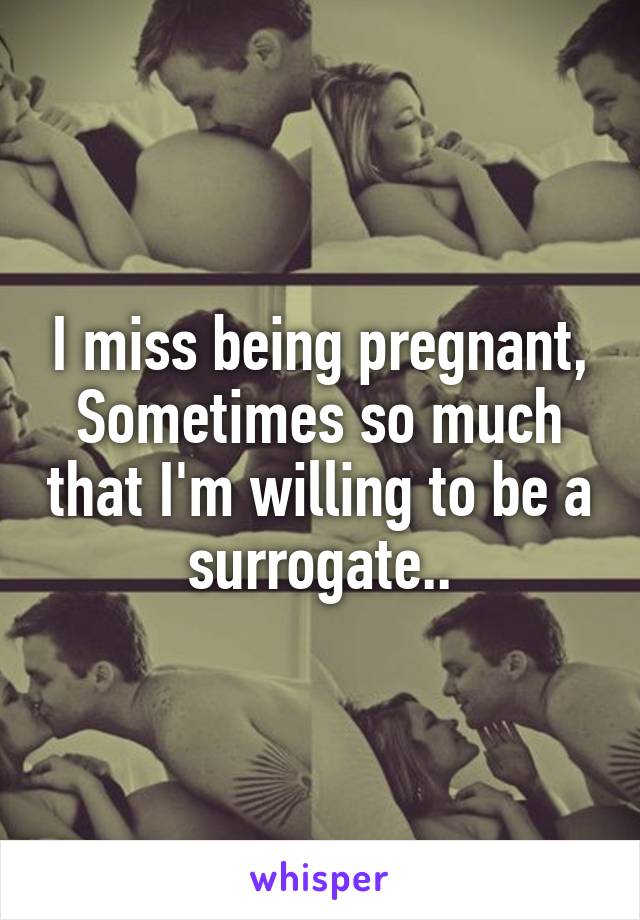 I miss being pregnant,
Sometimes so much that I'm willing to be a surrogate..