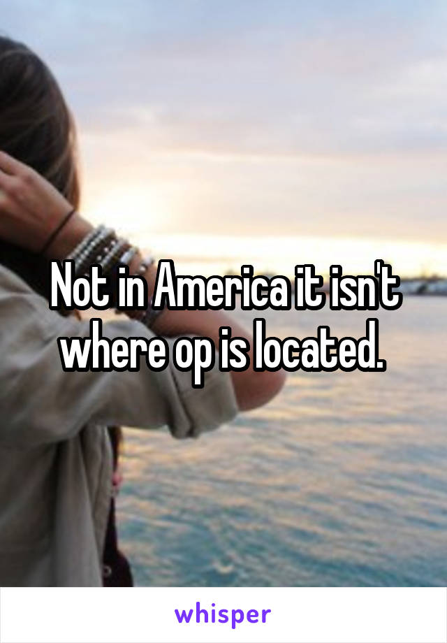 Not in America it isn't where op is located. 