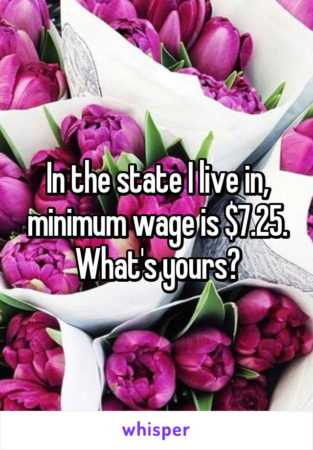 In the state I live in, minimum wage is $7.25. What's yours?