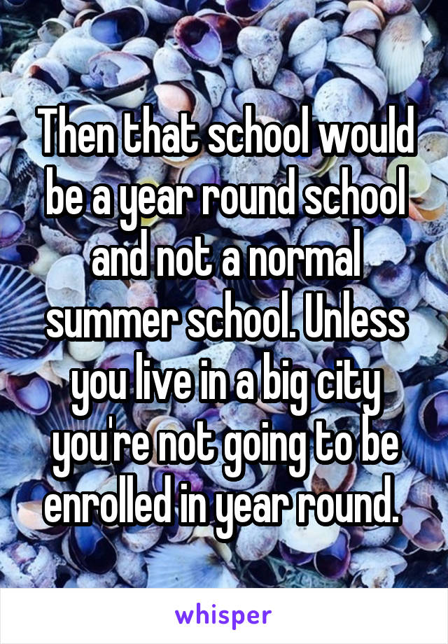 Then that school would be a year round school and not a normal summer school. Unless you live in a big city you're not going to be enrolled in year round. 