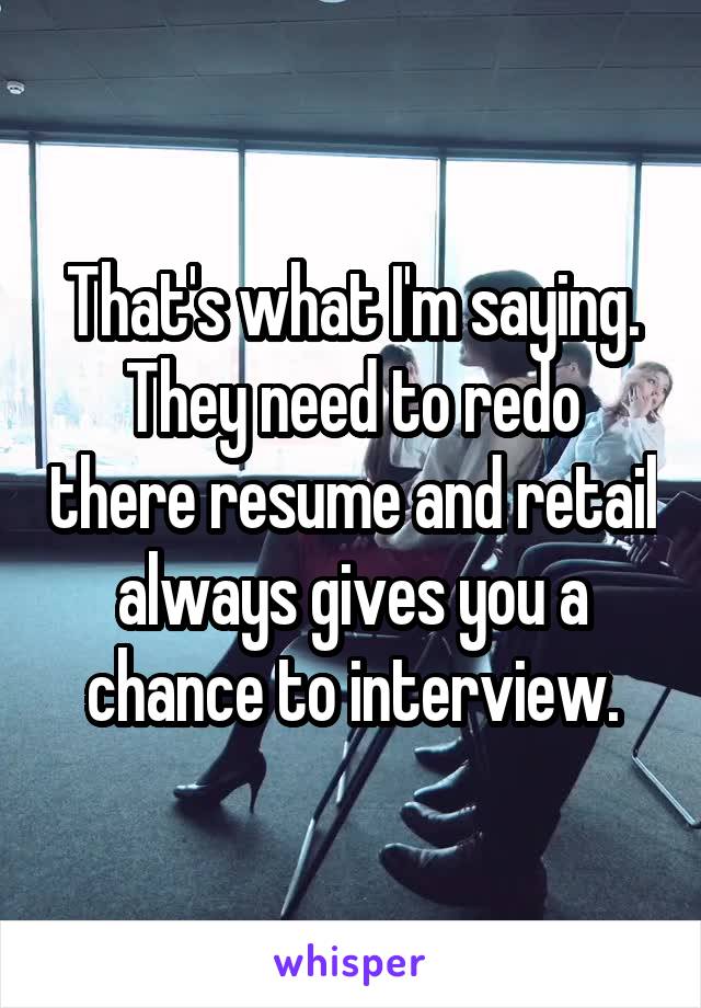 That's what I'm saying. They need to redo there resume and retail always gives you a chance to interview.