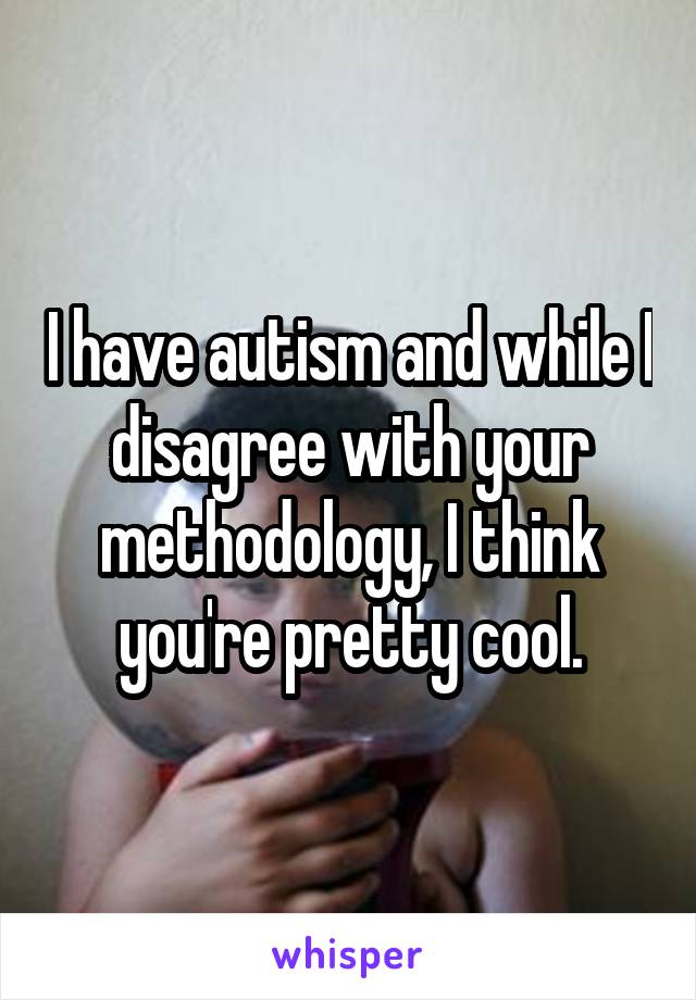 I have autism and while I disagree with your methodology, I think you're pretty cool.