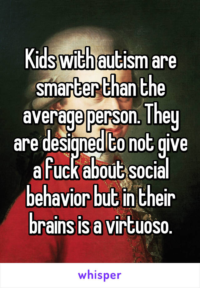 Kids with autism are smarter than the average person. They are designed to not give a fuck about social behavior but in their brains is a virtuoso.