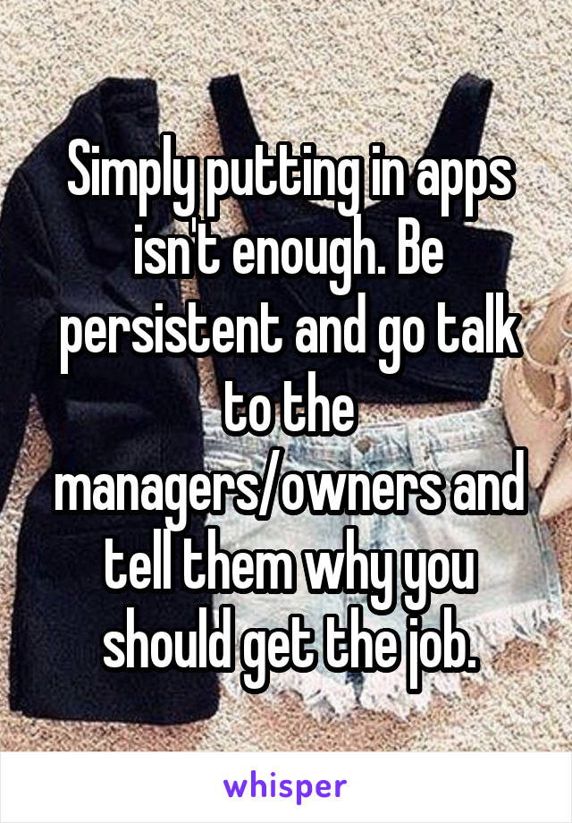 Simply putting in apps isn't enough. Be persistent and go talk to the managers/owners and tell them why you should get the job.