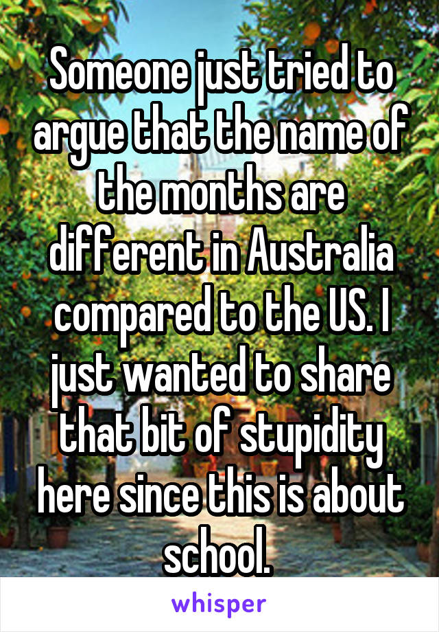 Someone just tried to argue that the name of the months are different in Australia compared to the US. I just wanted to share that bit of stupidity here since this is about school. 