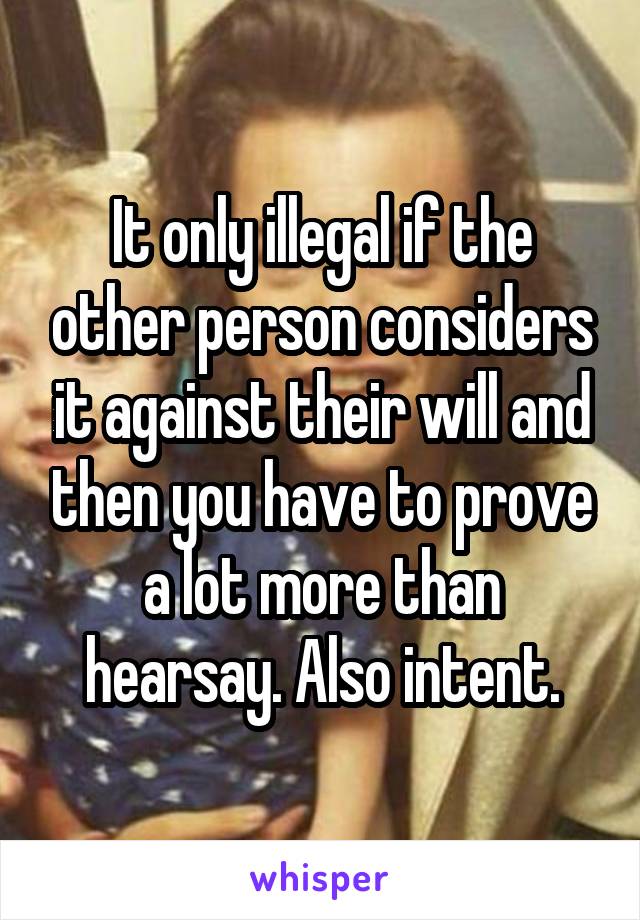 It only illegal if the other person considers it against their will and then you have to prove a lot more than hearsay. Also intent.