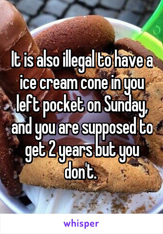 It is also illegal to have a ice cream cone in you left pocket on Sunday, and you are supposed to get 2 years but you don't. 