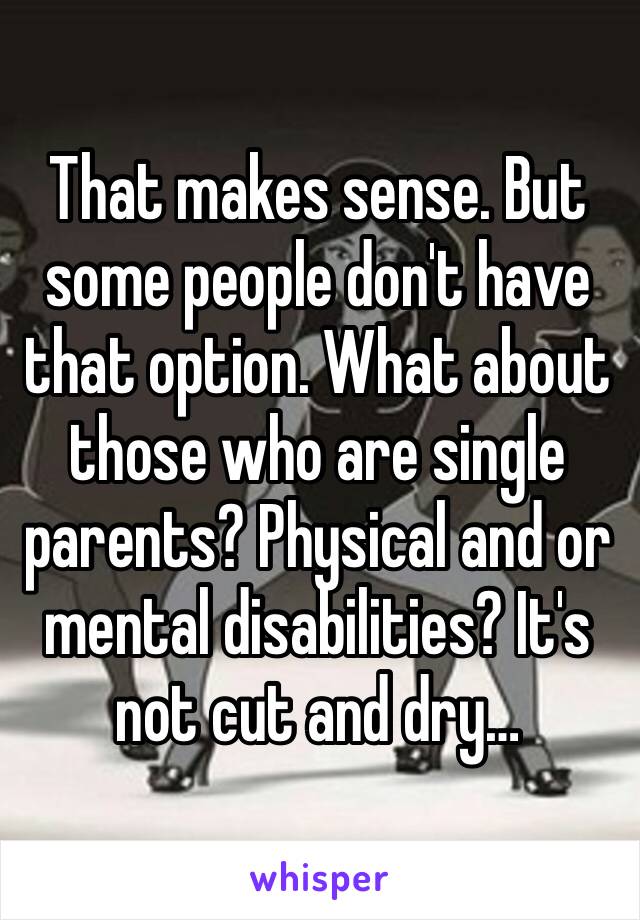 That makes sense. But some people don't have that option. What about those who are single parents? Physical and or mental disabilities? It's not cut and dry…