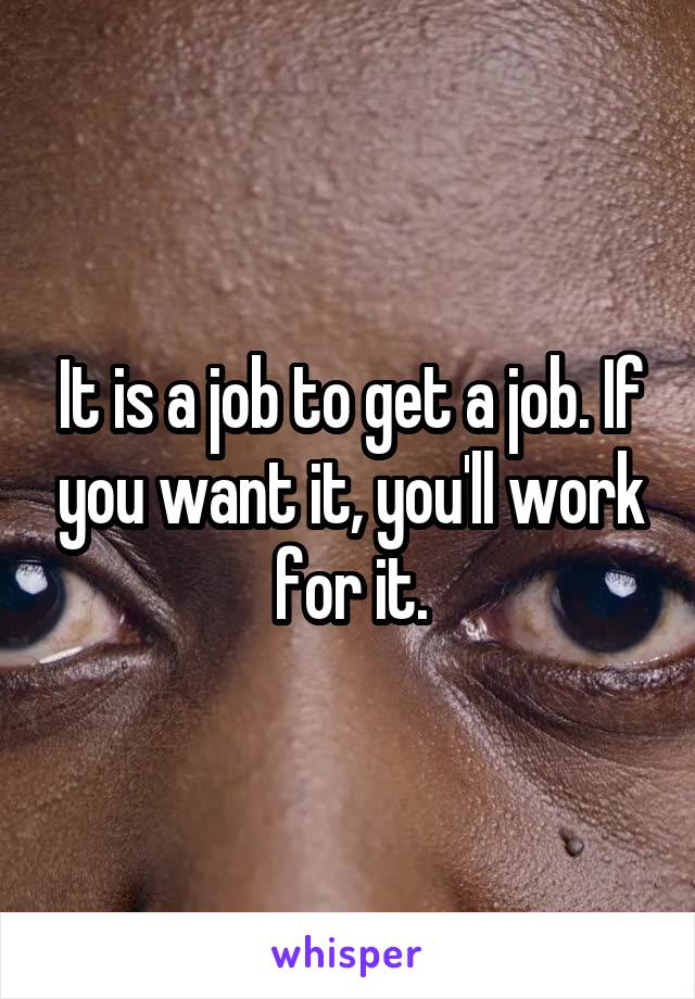 It is a job to get a job. If you want it, you'll work for it.