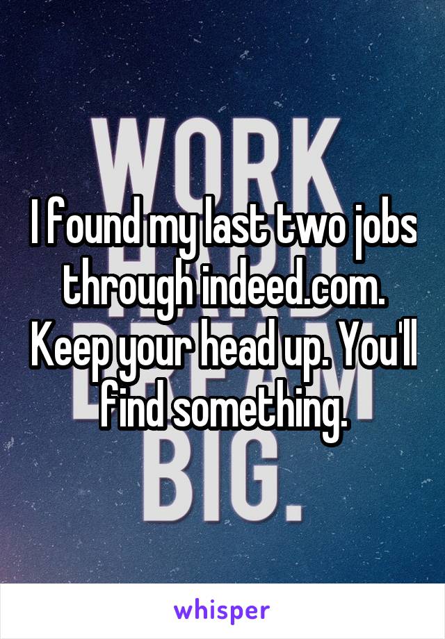 I found my last two jobs through indeed.com. Keep your head up. You'll find something.