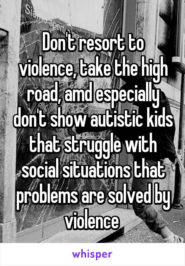 Don't resort to violence, take the high road, amd especially don't show autistic kids that struggle with social situations that problems are solved by violence 