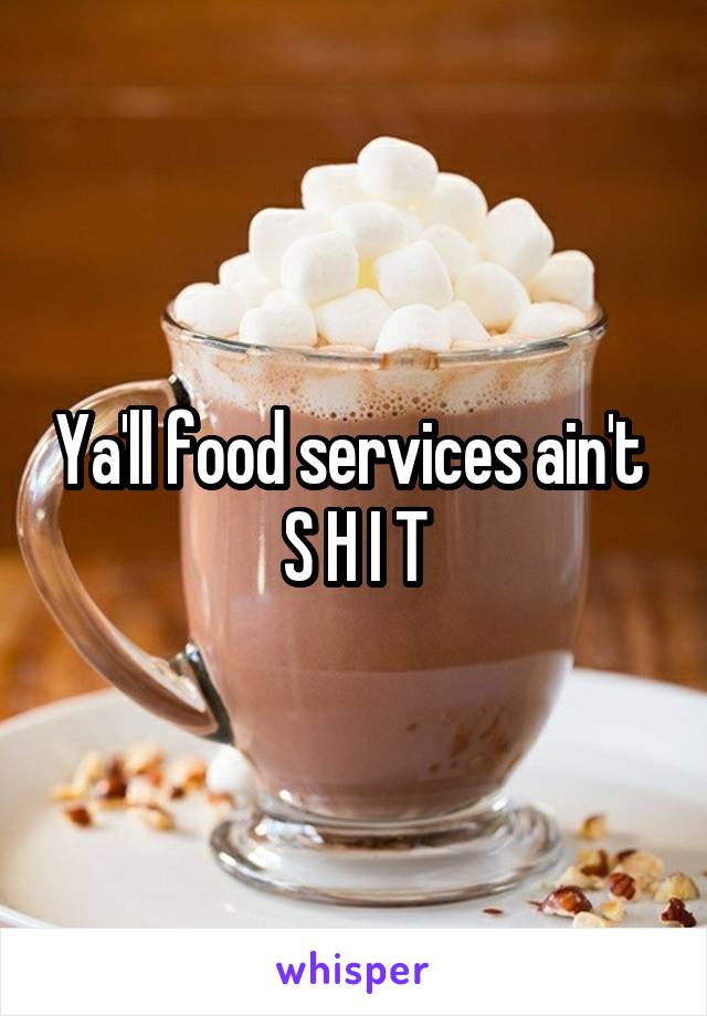 Ya'll food services ain't 
S H I T