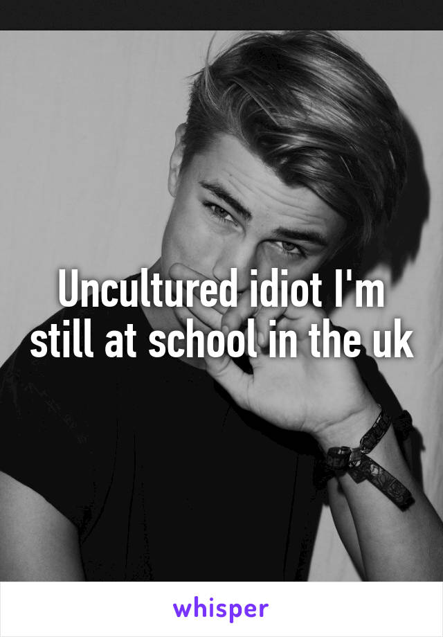 Uncultured idiot I'm still at school in the uk