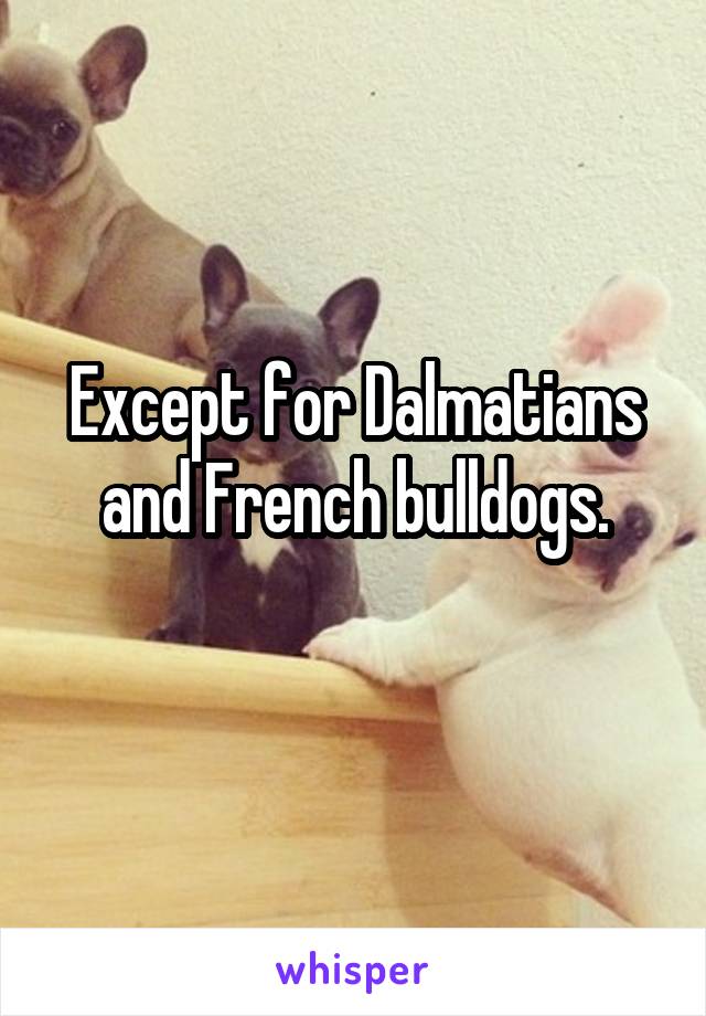 Except for Dalmatians and French bulldogs.
