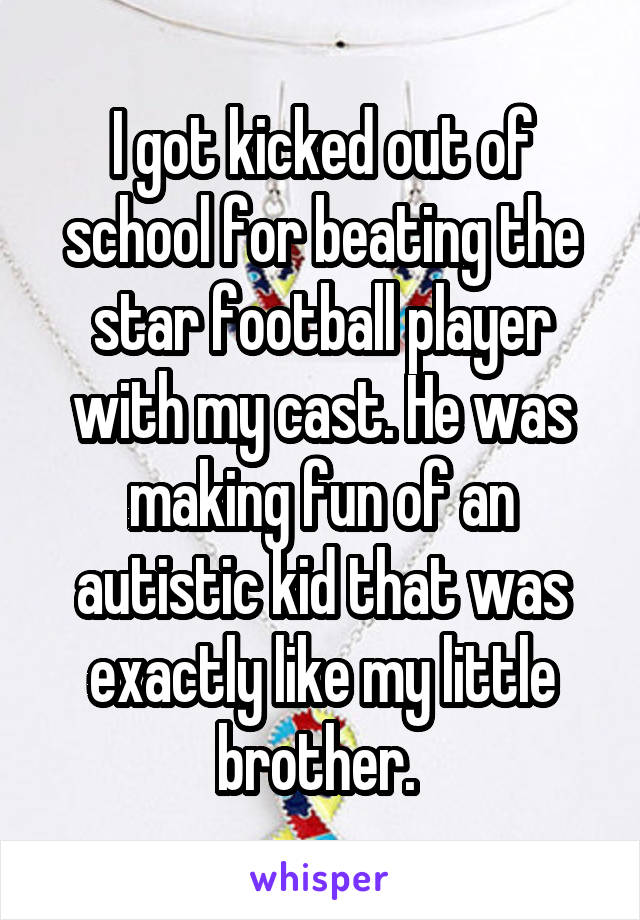 I got kicked out of school for beating the star football player with my cast. He was making fun of an autistic kid that was exactly like my little brother. 