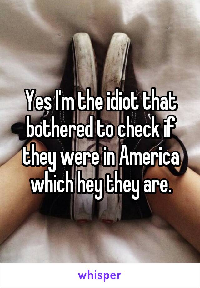 Yes I'm the idiot that bothered to check if they were in America which hey they are.