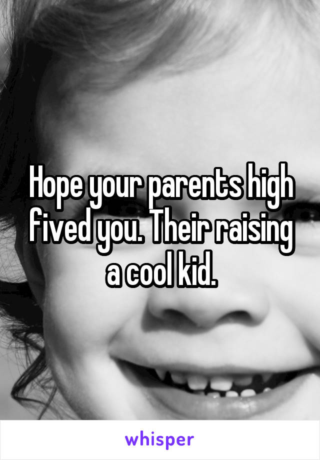 Hope your parents high fived you. Their raising a cool kid.