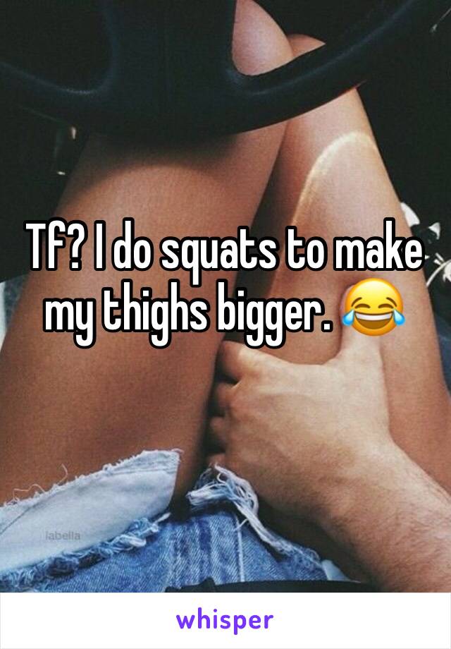 Tf? I do squats to make my thighs bigger. 😂