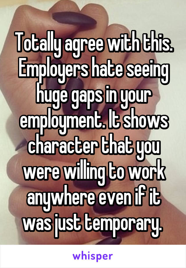 Totally agree with this. Employers hate seeing huge gaps in your employment. It shows character that you were willing to work anywhere even if it was just temporary. 